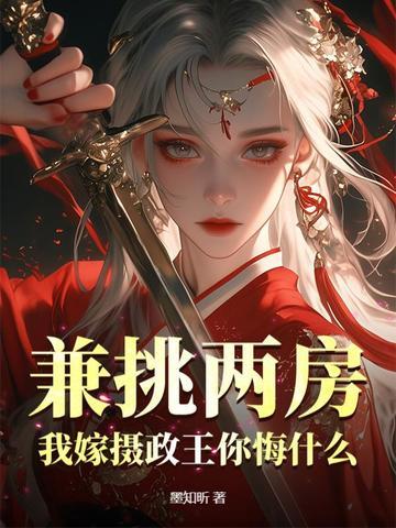兼祧两房我嫁摄政王你悔什么 兼祧两房我嫁摄政王你悔什么