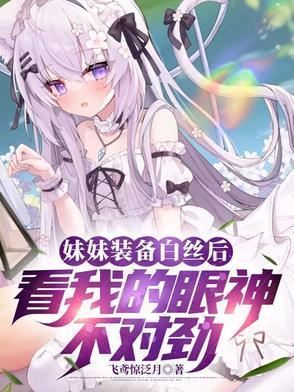 妹妹装备白丝后看我的眼神不对劲65章飞鸢惊泛月 妹妹装备白丝后看我的眼神不对劲65章飞鸢惊泛月