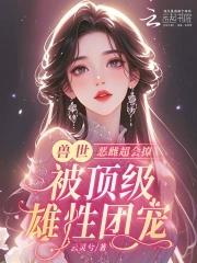 恶雌丑又渣?治愈众兽夫后被狂宠免费 恶雌丑又渣?治愈众兽夫后被狂宠免费