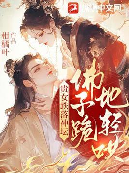 贵女跌落神坛佛子跪地轻哄最新章节更新时间 贵女跌落神坛佛子跪地轻哄最新章节更新时间