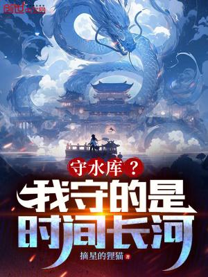 守水库?我守的是时间长河!(1-456) 守水库?我守的是时间长河!(1-456)