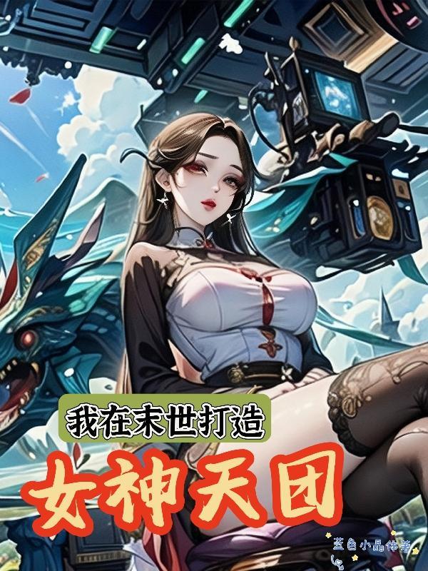 我在末世打造女神天团免费阅读 我在末世打造女神天团免费阅读