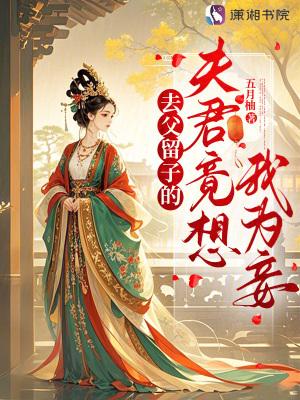 去父留子的夫君竟想我为妾五月柚 去父留子的夫君竟想我为妾五月柚