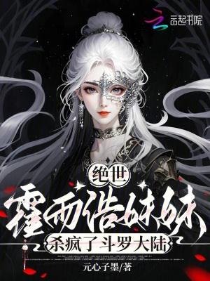 绝世霍雨浩妹妹杀疯了斗罗大陆元心子墨 绝世霍雨浩妹妹杀疯了斗罗大陆元心子墨