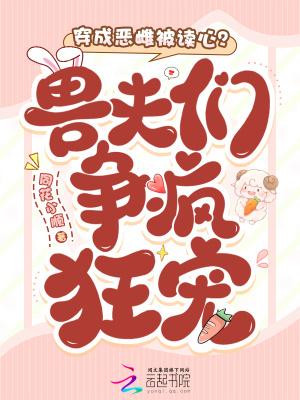 穿成恶雌被读心?兽夫们争疯狂宠免费阅读 穿成恶雌被读心?兽夫们争疯狂宠免费阅读