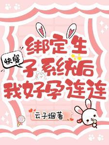 快穿绑定生子系统后我好孕连连列 快穿绑定生子系统后我好孕连连列