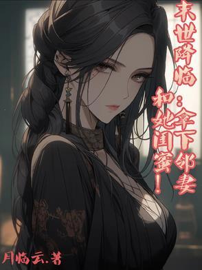 末世降临拿下邻妻和她闺蜜 末世降临拿下邻妻和她闺蜜