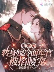 退婚后转身嫁冷面长官被掐腰宠 退婚后转身嫁冷面长官被掐腰宠