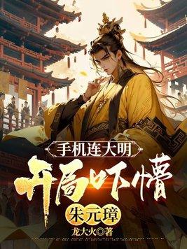 手机连大明开局吓懵朱元璋龙大火 手机连大明开局吓懵朱元璋龙大火