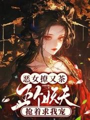 恶女撩又茶五个妖夫抢着求我宠大结局 恶女撩又茶五个妖夫抢着求我宠大结局