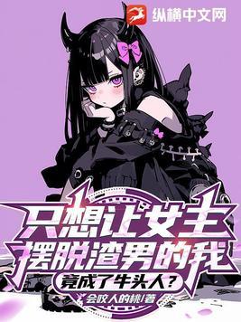只想让女主摆脱渣男的我竟成了牛头人TXT 只想让女主摆脱渣男的我竟成了牛头人TXT