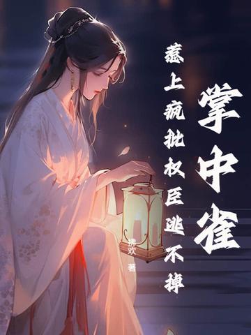 掌中雀!惹上疯批权臣逃不掉 第131章 掌中雀!惹上疯批权臣逃不掉 第131章