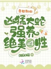 兽世种田凶猛大蛇强养绝美雌性无弹窗 兽世种田凶猛大蛇强养绝美雌性无弹窗